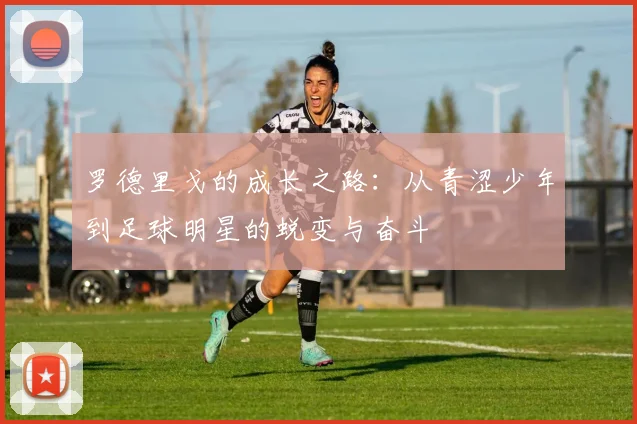 罗德里戈的成长之路：从青涩少年到足球明星的蜕变与奋斗