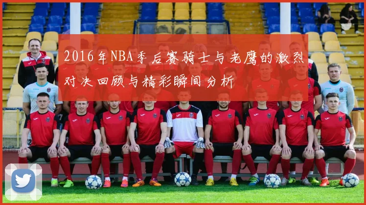 2016年NBA季后赛骑士与老鹰的激烈对决回顾与精彩瞬间分析