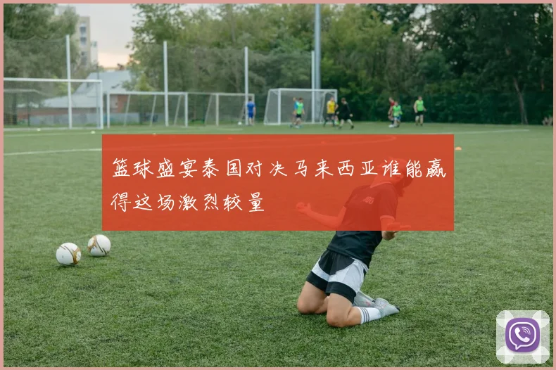 篮球盛宴泰国对决马来西亚谁能赢得这场激烈较量