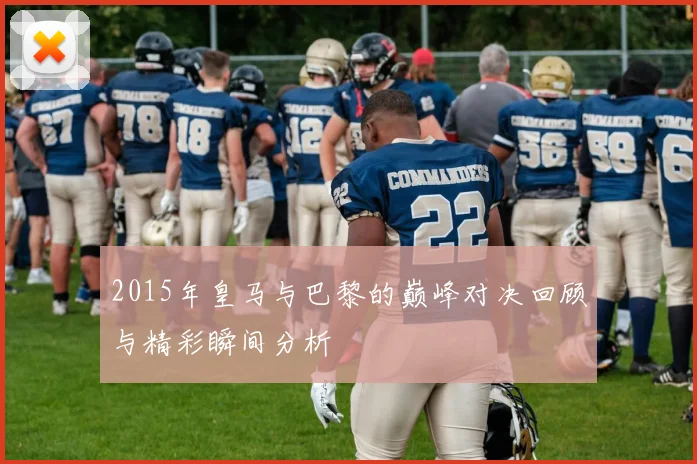 2015年皇马与巴黎的巅峰对决回顾与精彩瞬间分析