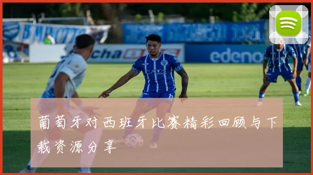葡萄牙对西班牙比赛精彩回顾与下载资源分享